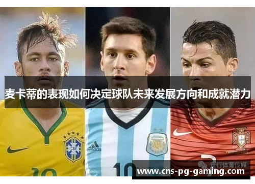 麦卡蒂的表现如何决定球队未来发展方向和成就潜力 麦卡蒂的表现如何决定球队未来发展方向和成就潜力