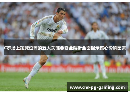 C罗场上踢球位置的五大关键要素全解析全面揭示核心影响因素