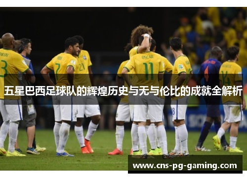 五星巴西足球队的辉煌历史与无与伦比的成就全解析 五星巴西足球队的辉煌历史与无与伦比的成就全解析