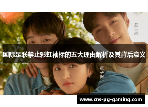 国际足联禁止彩虹袖标的五大理由解析及其背后意义 国际足联禁止彩虹袖标的五大理由解析及其背后意义