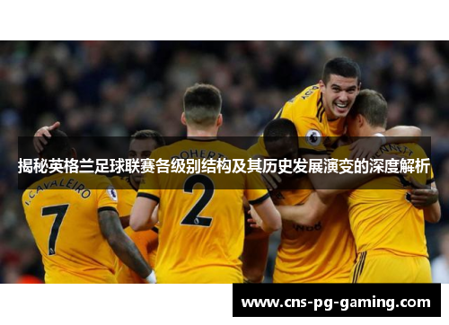 揭秘英格兰足球联赛各级别结构及其历史发展演变的深度解析