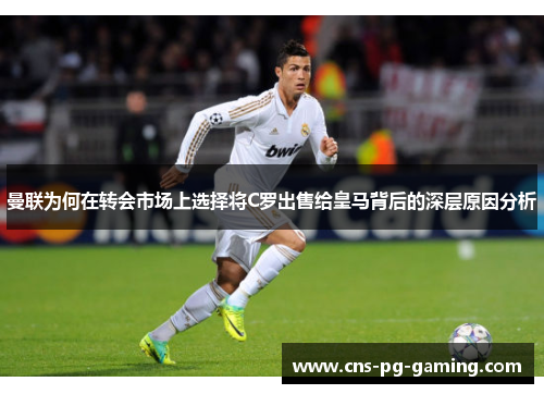 曼联为何在转会市场上选择将C罗出售给皇马背后的深层原因分析 曼联为何在转会市场上选择将C罗出售给皇马背后的深层原因分析