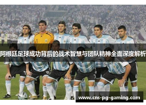 阿根廷足球成功背后的战术智慧与团队精神全面深度解析 阿根廷足球成功背后的战术智慧与团队精神全面深度解析