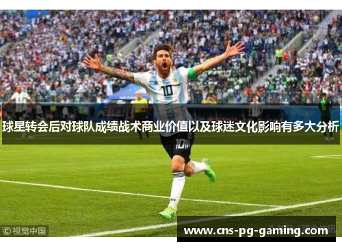 球星转会后对球队成绩战术商业价值以及球迷文化影响有多大分析 球星转会后对球队成绩战术商业价值以及球迷文化影响有多大分析