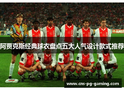 阿贾克斯经典球衣盘点五大人气设计款式推荐