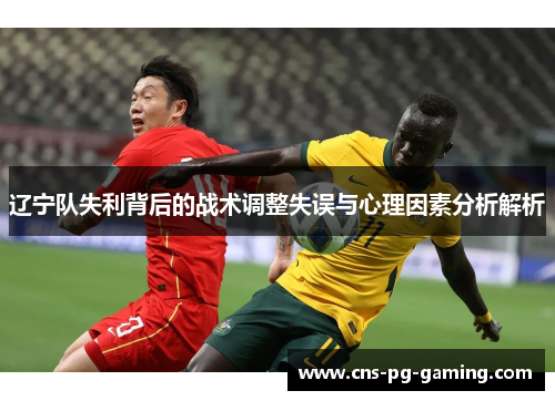 辽宁队失利背后的战术调整失误与心理因素分析解析 辽宁队失利背后的战术调整失误与心理因素分析解析