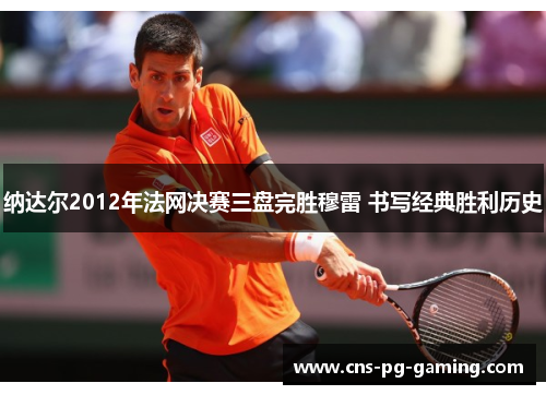 纳达尔2012年法网决赛三盘完胜穆雷 书写经典胜利历史 纳达尔2012年法网决赛三盘完胜穆雷 书写经典胜利历史
