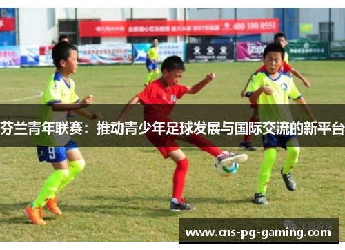 芬兰青年联赛:推动青少年足球发展与国际交流的新平台 芬兰青年联赛:推动青少年足球发展与国际交流的新平台