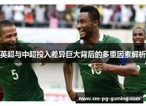 英超与中超投入差异巨大背后的多重因素解析 英超与中超投入差异巨大背后的多重因素解析