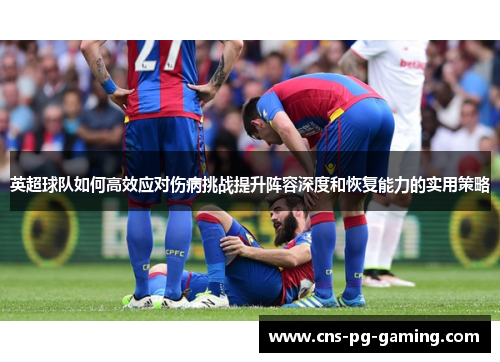 英超球队如何高效应对伤病挑战提升阵容深度和恢复能力的实用策略