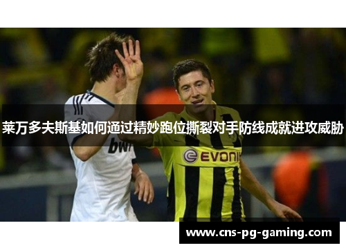 莱万多夫斯基如何通过精妙跑位撕裂对手防线成就进攻威胁 莱万多夫斯基如何通过精妙跑位撕裂对手防线成就进攻威胁