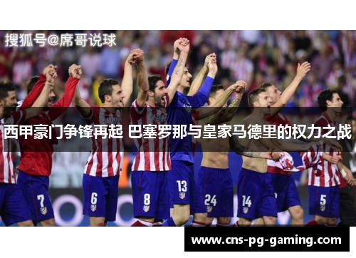 西甲豪门争锋再起 巴塞罗那与皇家马德里的权力之战 西甲豪门争锋再起 巴塞罗那与皇家马德里的权力之战