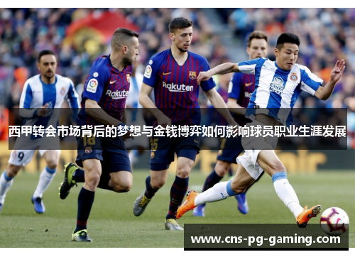 西甲转会市场背后的梦想与金钱博弈如何影响球员职业生涯发展 西甲转会市场背后的梦想与金钱博弈如何影响球员职业生涯发展