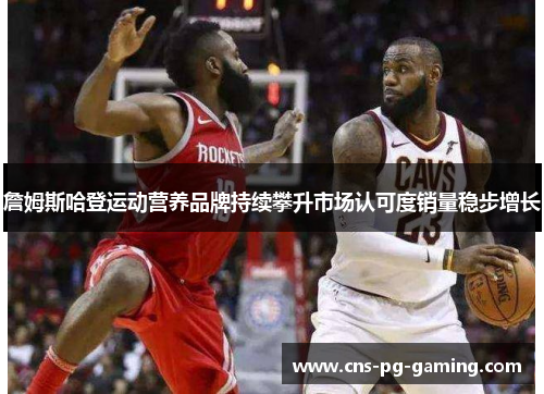 詹姆斯哈登运动营养品牌持续攀升市场认可度销量稳步增长 詹姆斯哈登运动营养品牌持续攀升市场认可度销量稳步增长