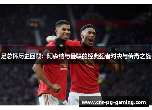 足总杯历史回顾：阿森纳与曼联的经典强者对决与传奇之战
