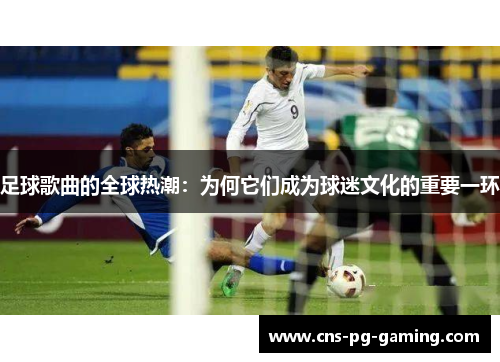 足球歌曲的全球热潮:为何它们成为球迷文化的重要一环 足球歌曲的全球热潮:为何它们成为球迷文化的重要一环