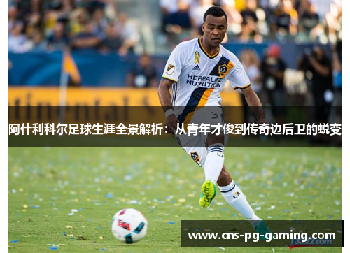 阿什利科尔足球生涯全景解析：从青年才俊到传奇边后卫的蜕变
