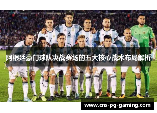 阿根廷豪门球队决战赛场的五大核心战术布局解析 阿根廷豪门球队决战赛场的五大核心战术布局解析