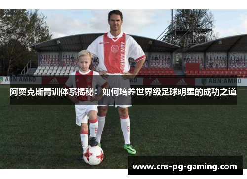 阿贾克斯青训体系揭秘：如何培养世界级足球明星的成功之道