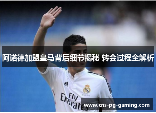 阿诺德加盟皇马背后细节揭秘 转会过程全解析