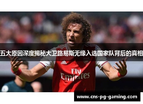五大原因深度揭秘大卫路易斯无缘入选国家队背后的真相 五大原因深度揭秘大卫路易斯无缘入选国家队背后的真相
