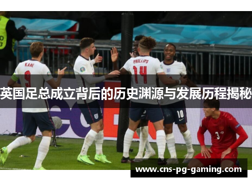 英国足总成立背后的历史渊源与发展历程揭秘