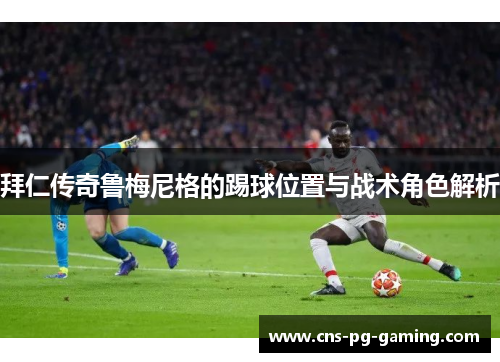 拜仁传奇鲁梅尼格的踢球位置与战术角色解析 拜仁传奇鲁梅尼格的踢球位置与战术角色解析