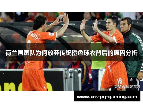 荷兰国家队为何放弃传统橙色球衣背后的原因分析 荷兰国家队为何放弃传统橙色球衣背后的原因分析
