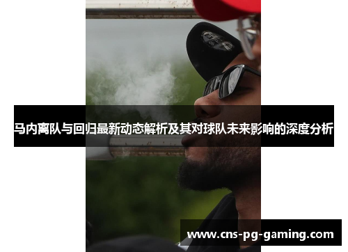 马内离队与回归最新动态解析及其对球队未来影响的深度分析 马内离队与回归最新动态解析及其对球队未来影响的深度分析