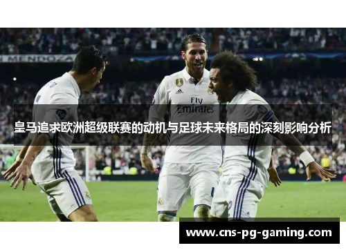 皇马追求欧洲超级联赛的动机与足球未来格局的深刻影响分析 皇马追求欧洲超级联赛的动机与足球未来格局的深刻影响分析