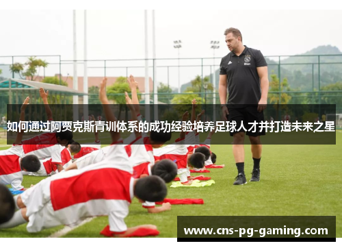 如何通过阿贾克斯青训体系的成功经验培养足球人才并打造未来之星 如何通过阿贾克斯青训体系的成功经验培养足球人才并打造未来之星