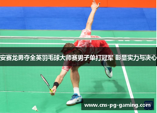 安赛龙勇夺全英羽毛球大师赛男子单打冠军 彰显实力与决心 安赛龙勇夺全英羽毛球大师赛男子单打冠军 彰显实力与决心