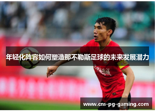 年轻化阵容如何塑造那不勒斯足球的未来发展潜力