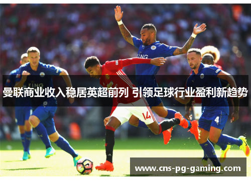 曼联商业收入稳居英超前列 引领足球行业盈利新趋势
