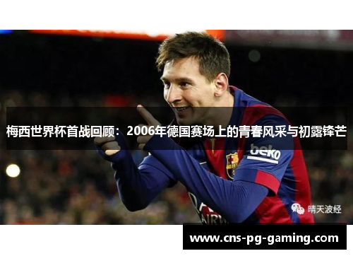 梅西世界杯首战回顾：2006年德国赛场上的青春风采与初露锋芒