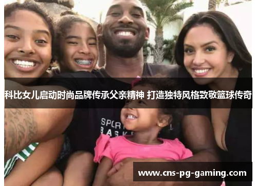 科比女儿启动时尚品牌传承父亲精神 打造独特风格致敬篮球传奇