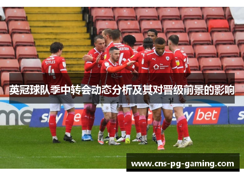 英冠球队季中转会动态分析及其对晋级前景的影响 英冠球队季中转会动态分析及其对晋级前景的影响