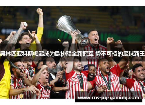 奥林匹亚科斯崛起成为欧协联全新冠军 势不可挡的足球新王 奥林匹亚科斯崛起成为欧协联全新冠军 势不可挡的足球新王