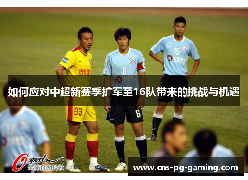 如何应对中超新赛季扩军至16队带来的挑战与机遇