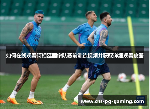 如何在线观看阿根廷国家队赛前训练视频并获取详细观看攻略 如何在线观看阿根廷国家队赛前训练视频并获取详细观看攻略