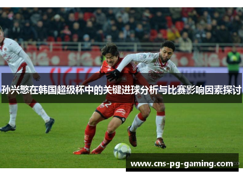 孙兴慜在韩国超级杯中的关键进球分析与比赛影响因素探讨 孙兴慜在韩国超级杯中的关键进球分析与比赛影响因素探讨