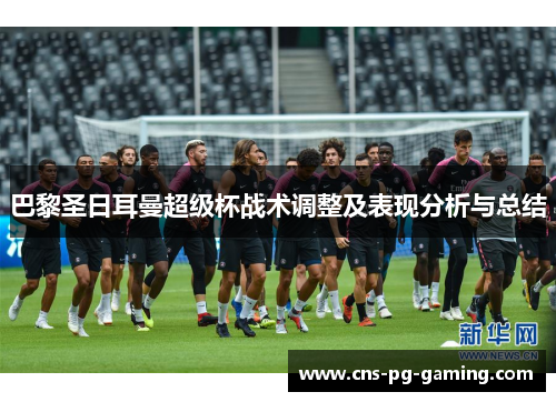巴黎圣日耳曼超级杯战术调整及表现分析与总结 巴黎圣日耳曼超级杯战术调整及表现分析与总结