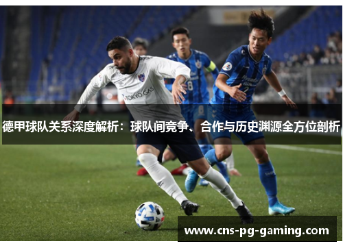 德甲球队关系深度解析:球队间竞争、合作与历史渊源全方位剖析 德甲球队关系深度解析:球队间竞争、合作与历史渊源全方位剖析
