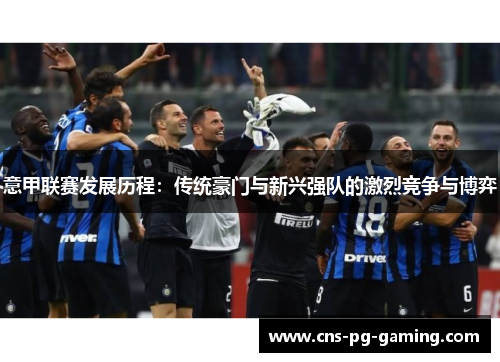 意甲联赛发展历程：传统豪门与新兴强队的激烈竞争与博弈