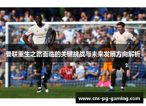 曼联重生之路面临的关键挑战与未来发展方向解析 曼联重生之路面临的关键挑战与未来发展方向解析