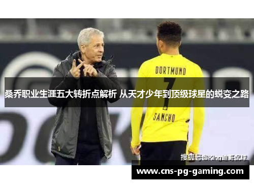 桑乔职业生涯五大转折点解析 从天才少年到顶级球星的蜕变之路