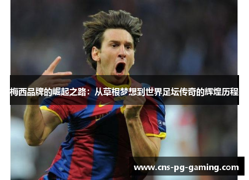 梅西品牌的崛起之路：从草根梦想到世界足坛传奇的辉煌历程