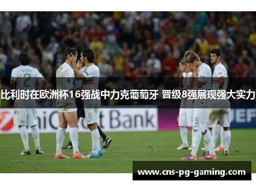 比利时在欧洲杯16强战中力克葡萄牙 晋级8强展现强大实力