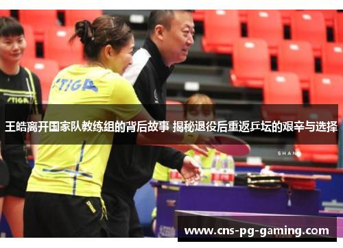 王皓离开国家队教练组的背后故事 揭秘退役后重返乒坛的艰辛与选择