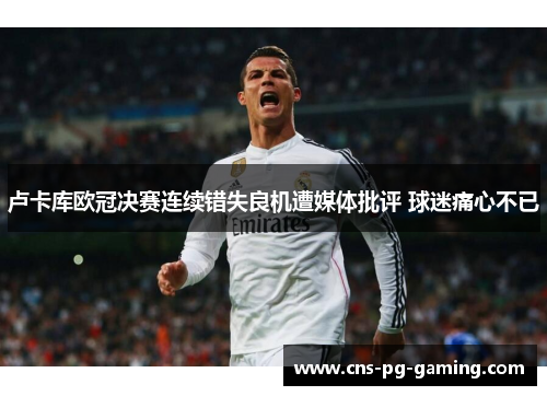 卢卡库欧冠决赛连续错失良机遭媒体批评 球迷痛心不已